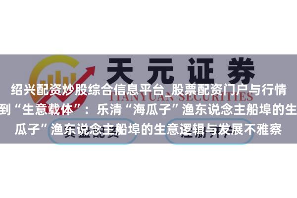 绍兴配资炒股综合信息平台_股票配资门户与行情参考 从“网红地标”到“生意载体”：乐清“海瓜子”渔东说念主船埠的生意逻辑与发展不雅察