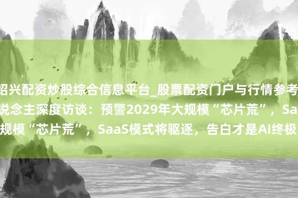绍兴配资炒股综合信息平台_股票配资门户与行情参考 Stratechery创举东说念主深度访谈：预警2029年大规模“芯片荒”，SaaS模式将驱逐，告白才是AI终极贸易闭环