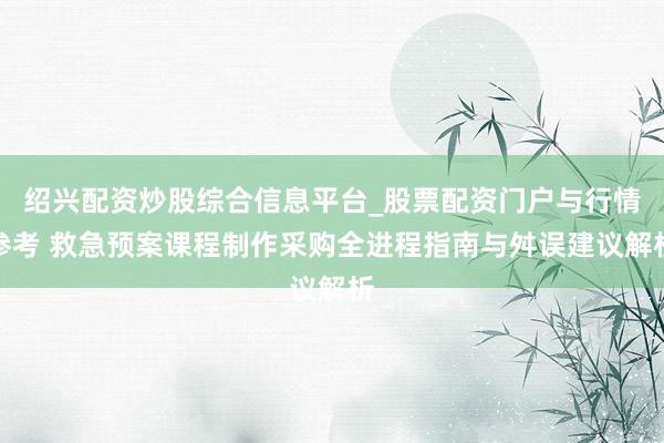 绍兴配资炒股综合信息平台_股票配资门户与行情参考 救急预案课程制作采购全进程指南与舛误建议解析