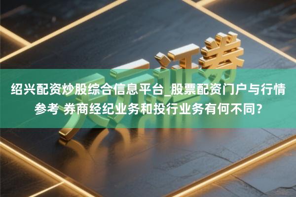 绍兴配资炒股综合信息平台_股票配资门户与行情参考 券商经纪业务和投行业务有何不同？