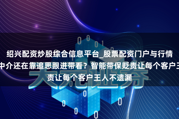 绍兴配资炒股综合信息平台_股票配资门户与行情参考 租出中介还在靠追思跟进带看？智能带保贬责让每个客户王人不遗漏