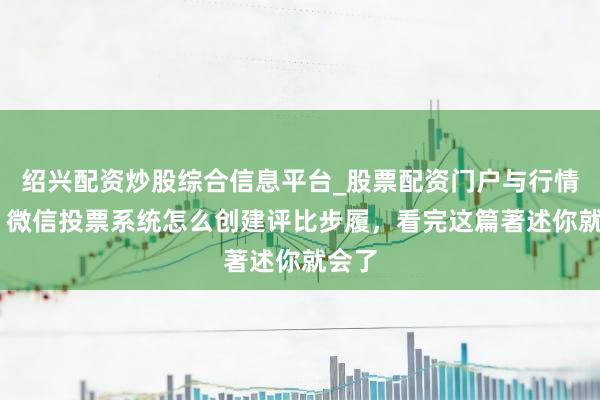 绍兴配资炒股综合信息平台_股票配资门户与行情参考 微信投票系统怎么创建评比步履，看完这篇著述你就会了
