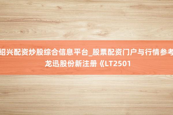 绍兴配资炒股综合信息平台_股票配资门户与行情参考 龙迅股份新注册《LT2501