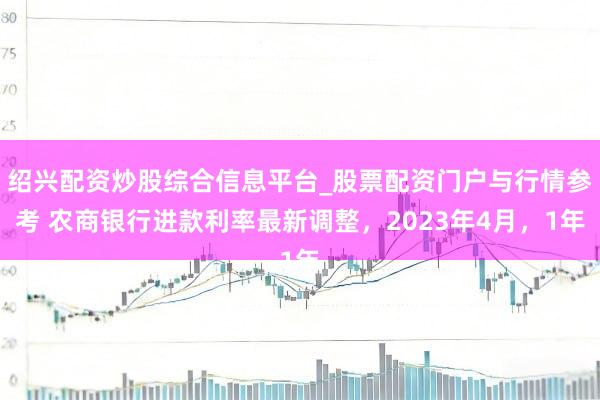 绍兴配资炒股综合信息平台_股票配资门户与行情参考 农商银行进款利率最新调整，2023年4月，1年