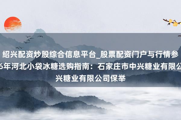 绍兴配资炒股综合信息平台_股票配资门户与行情参考 2026年河北小袋冰糖选购指南:石家庄市中兴糖业有限公司保举