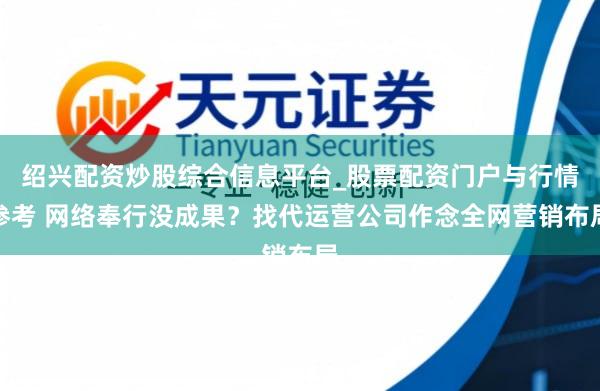 绍兴配资炒股综合信息平台_股票配资门户与行情参考 网络奉行没成果？找代运营公司作念全网营销布局