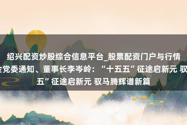 绍兴配资炒股综合信息平台_股票配资门户与行情参考 泰信基金党委通知、董事长李岑岭：“十五五”征途启新元 驭马腾辉谱新篇