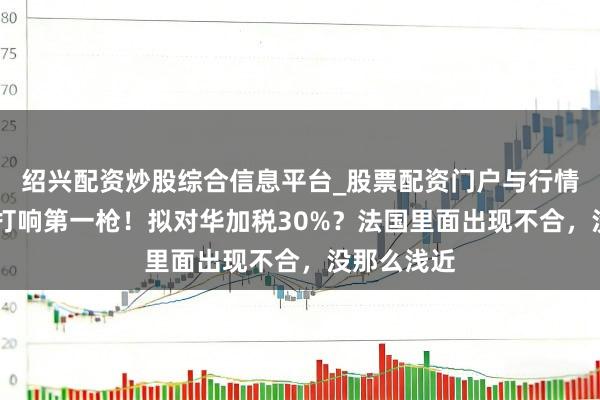 绍兴配资炒股综合信息平台_股票配资门户与行情参考 法国打响第一枪！拟对华加税30%？法国里面出现不合，没那么浅近