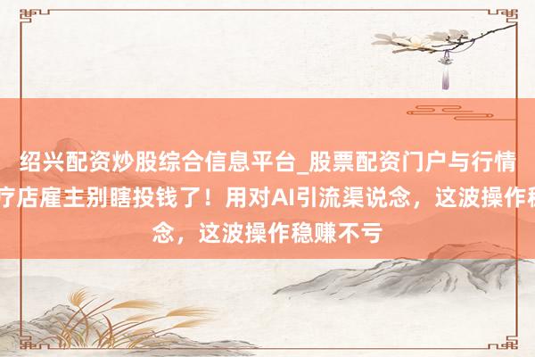 绍兴配资炒股综合信息平台_股票配资门户与行情参考 头疗店雇主别瞎投钱了！用对AI引流渠说念，这波操作稳赚不亏