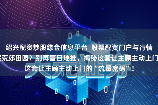 绍兴配资炒股综合信息平台_股票配资门户与行情参考 好意思容院荒郊田园？别再盲目地推，揭秘这套让主顾主动上门的“流量密码”！