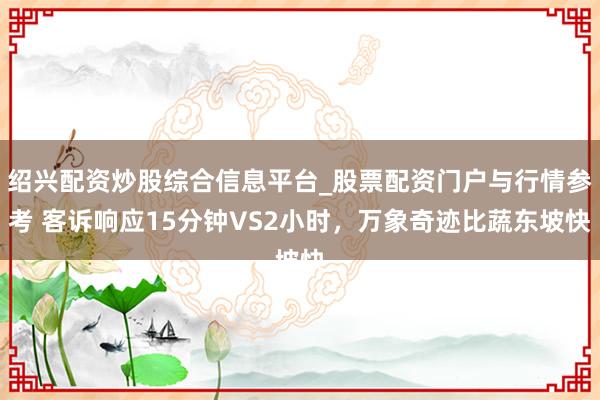 绍兴配资炒股综合信息平台_股票配资门户与行情参考 客诉响应15分钟VS2小时，万象奇迹比蔬东坡快
