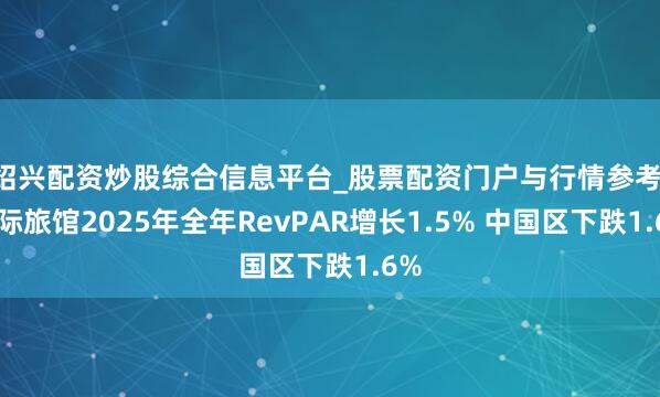 绍兴配资炒股综合信息平台_股票配资门户与行情参考 洲际旅馆2025年全年RevPAR增长1.5% 中国区下跌1.6%