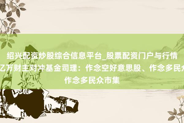 绍兴配资炒股综合信息平台_股票配资门户与行情参考 亿万财主对冲基金司理：作念空好意思股、作念多民众市集