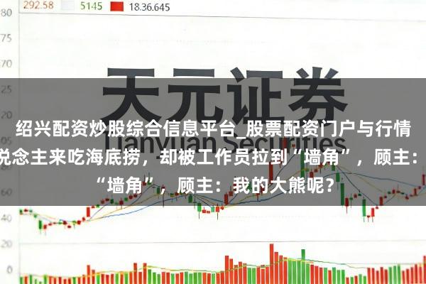 绍兴配资炒股综合信息平台_股票配资门户与行情参考 一个东说念主来吃海底捞，却被工作员拉到“墙角”，顾主：我的大熊呢？