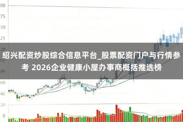 绍兴配资炒股综合信息平台_股票配资门户与行情参考 2026企业健康小屋办事商概括推选榜