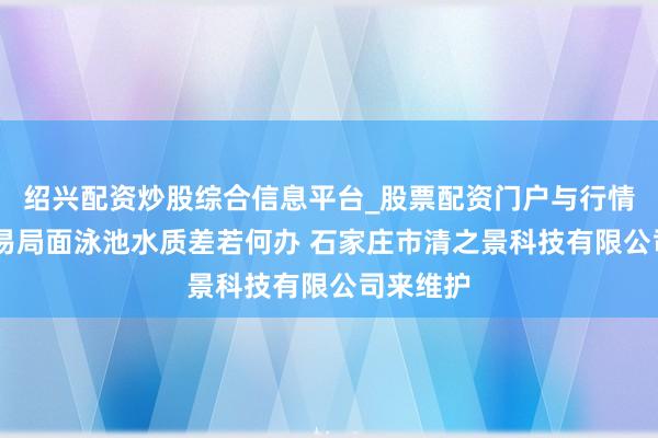 绍兴配资炒股综合信息平台_股票配资门户与行情参考 交易局面泳池水质差若何办 石家庄市清之景科技有限公司来维护