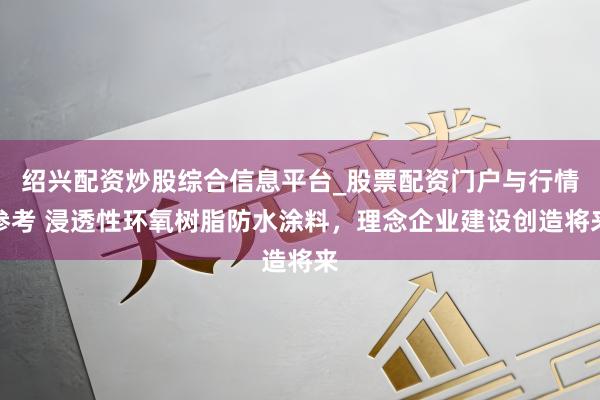 绍兴配资炒股综合信息平台_股票配资门户与行情参考 浸透性环氧树脂防水涂料，理念企业建设创造将来