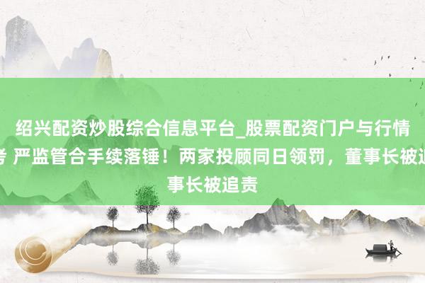 绍兴配资炒股综合信息平台_股票配资门户与行情参考 严监管合手续落锤！两家投顾同日领罚，董事长被追责