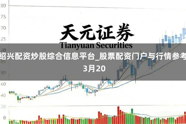 绍兴配资炒股综合信息平台_股票配资门户与行情参考 3月20