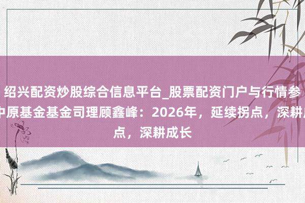 绍兴配资炒股综合信息平台_股票配资门户与行情参考 中原基金基金司理顾鑫峰：2026年，延续拐点，深耕成长