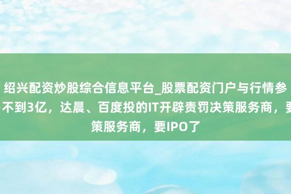 绍兴配资炒股综合信息平台_股票配资门户与行情参考 贸易不到3亿，达晨、百度投的IT开辟责罚决策服务商，要IPO了