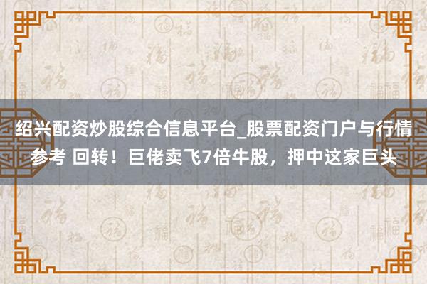 绍兴配资炒股综合信息平台_股票配资门户与行情参考 回转！巨佬卖飞7倍牛股，押中这家巨头
