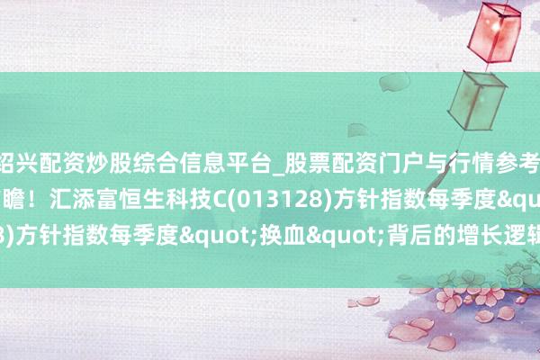 绍兴配资炒股综合信息平台_股票配资门户与行情参考 动态优化类似产业前瞻！汇添富恒生科技C(013128)方针指数每季度"换血"背后的增长逻辑