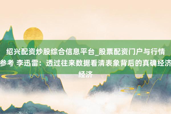绍兴配资炒股综合信息平台_股票配资门户与行情参考 李迅雷：透过往来数据看清表象背后的真确经济