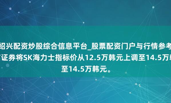 绍兴配资炒股综合信息平台_股票配资门户与行情参考 大信证券将SK海力士指标价从12.5万韩元上调至14.5万韩元。