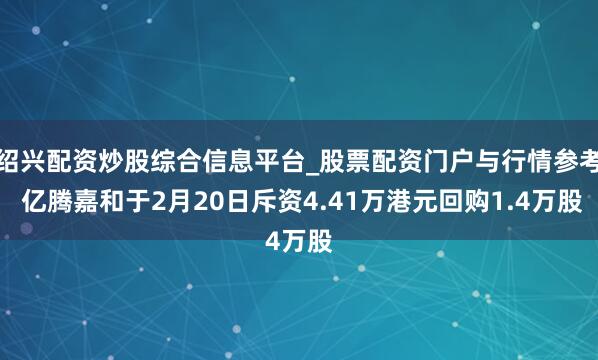 绍兴配资炒股综合信息平台_股票配资门户与行情参考 亿腾嘉和于2月20日斥资4.41万港元回购1.4万股