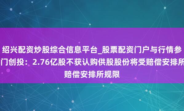 绍兴配资炒股综合信息平台_股票配资门户与行情参考 齐门创投：2.76亿股不获认购供股股份将受赔偿安排所规限