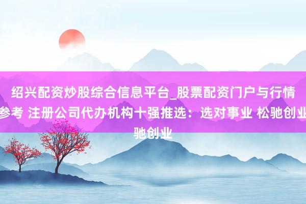 绍兴配资炒股综合信息平台_股票配资门户与行情参考 注册公司代办机构十强推选：选对事业 松驰创业