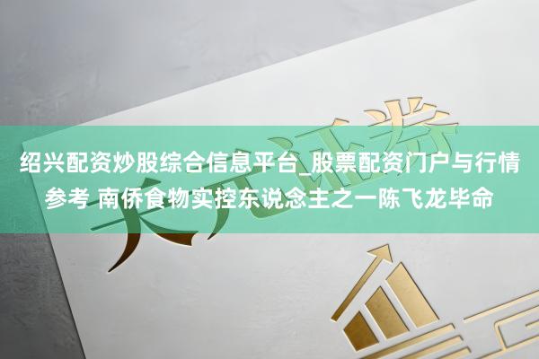 绍兴配资炒股综合信息平台_股票配资门户与行情参考 南侨食物实控东说念主之一陈飞龙毕命