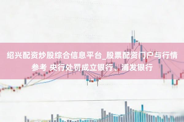 绍兴配资炒股综合信息平台_股票配资门户与行情参考 央行处罚成立银行、浦发银行