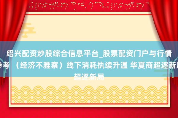 绍兴配资炒股综合信息平台_股票配资门户与行情参考 （经济不雅察）线下消耗执续升温 华夏商超逐新局