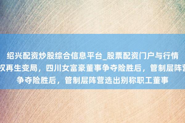 绍兴配资炒股综合信息平台_股票配资门户与行情参考 振芯科技终结权再生变局，四川女富豪董事争夺险胜后，管制层阵营选出别称职工董事