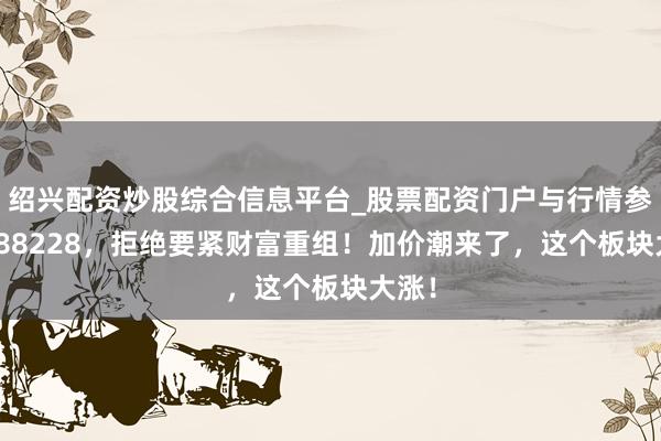 绍兴配资炒股综合信息平台_股票配资门户与行情参考 688228，拒绝要紧财富重组！加价潮来了，这个板块大涨！