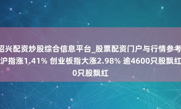 绍兴配资炒股综合信息平台_股票配资门户与行情参考 沪指涨1.41% 创业板指大涨2.98% 逾4600只股飘红