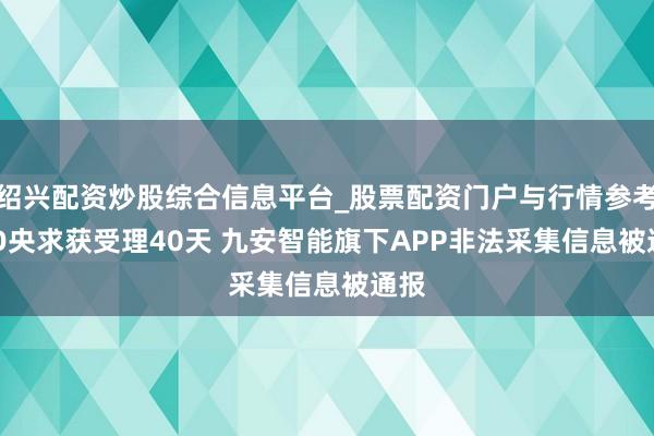 绍兴配资炒股综合信息平台_股票配资门户与行情参考 IPO央求获受理40天 九安智能旗下APP非法采集信息被通报