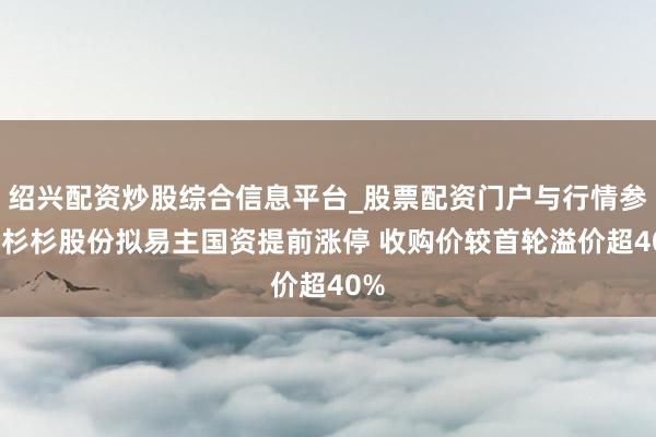绍兴配资炒股综合信息平台_股票配资门户与行情参考 杉杉股份拟易主国资提前涨停 收购价较首轮溢价超40%