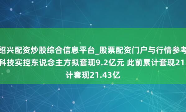 绍兴配资炒股综合信息平台_股票配资门户与行情参考 长川科技实控东说念主方拟套现9.2亿元 此前累计套现21.43亿