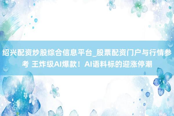 绍兴配资炒股综合信息平台_股票配资门户与行情参考 王炸级AI爆款！AI语料标的迎涨停潮