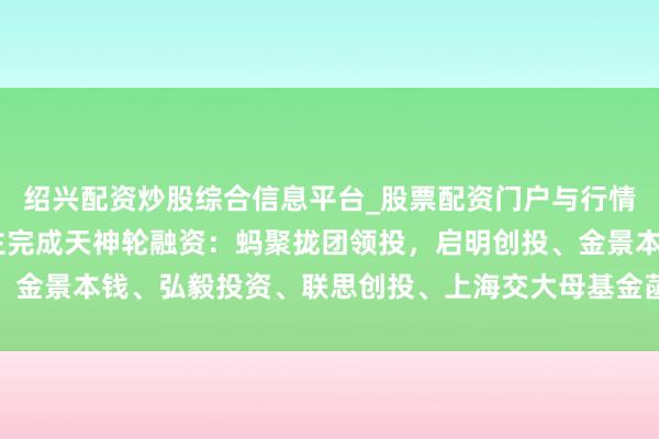 绍兴配资炒股综合信息平台_股票配资门户与行情参考 大晓机器东说念主完成天神轮融资：蚂聚拢团领投，启明创投、金景本钱、弘毅投资、联思创投、上海交大母基金菡源财富等机构跟投