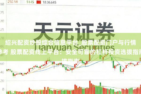 绍兴配资炒股综合信息平台_股票配资门户与行情参考 股票配资线上平台：安全可靠的杠杆投资选拔指南