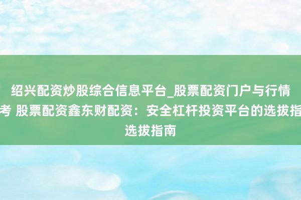 绍兴配资炒股综合信息平台_股票配资门户与行情参考 股票配资鑫东财配资：安全杠杆投资平台的选拔指南