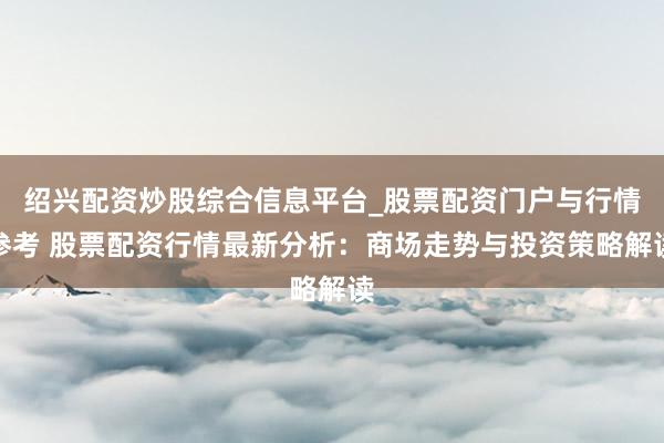 绍兴配资炒股综合信息平台_股票配资门户与行情参考 股票配资行情最新分析：商场走势与投资策略解读