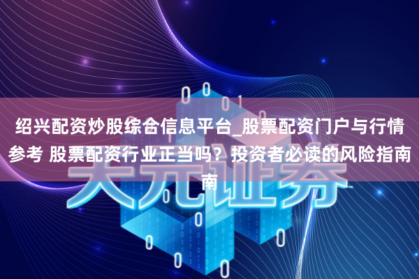 绍兴配资炒股综合信息平台_股票配资门户与行情参考 股票配资行业正当吗？投资者必读的风险指南