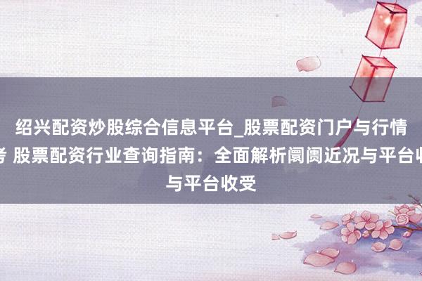 绍兴配资炒股综合信息平台_股票配资门户与行情参考 股票配资行业查询指南：全面解析阛阓近况与平台收受