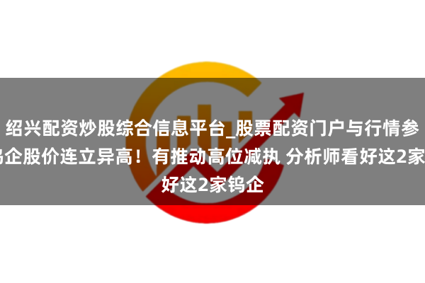 绍兴配资炒股综合信息平台_股票配资门户与行情参考 钨企股价连立异高！有推动高位减执 分析师看好这2家钨企