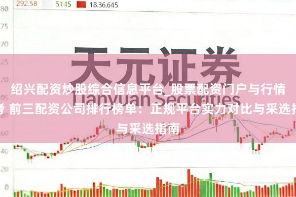 绍兴配资炒股综合信息平台_股票配资门户与行情参考 前三配资公司排行榜单：正规平台实力对比与采选指南